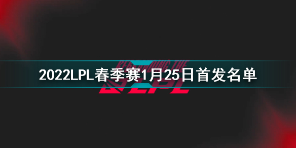 2022LPL春季赛1月25日首发名单 英雄联盟2022LPL春季赛1月25日对战表