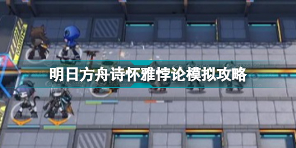 明日方舟诗怀雅悖论模拟怎么打 明日方舟诗怀雅悖论模拟攻略